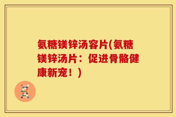 氨糖镁锌汤容片(氨糖镁锌汤片：促进骨骼健康新宠！)