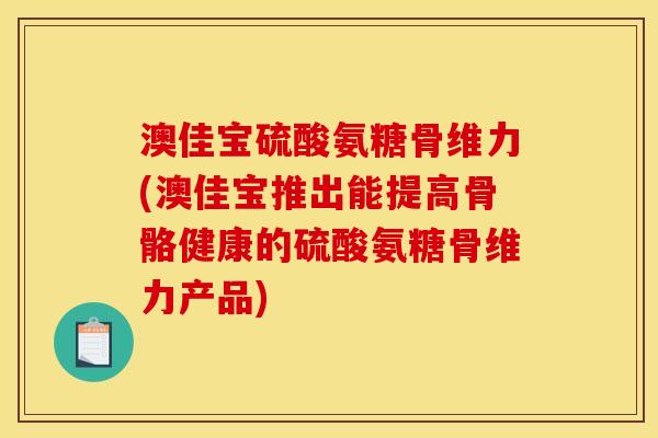 澳佳宝硫酸氨糖骨维力(澳佳宝推出能提高骨骼健康的硫酸氨糖骨维力产品)