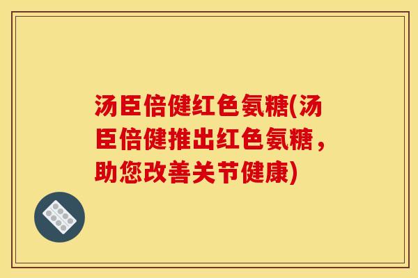 汤臣倍健红色氨糖(汤臣倍健推出红色氨糖，助您改善关节健康)