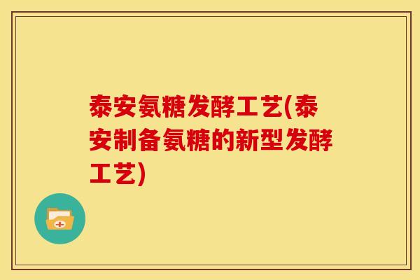 泰安氨糖发酵工艺(泰安制备氨糖的新型发酵工艺)