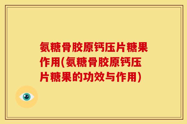 氨糖骨胶原钙压片糖果作用(氨糖骨胶原钙压片糖果的功效与作用)