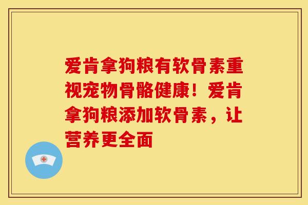 爱肯拿狗粮有软骨素重视宠物骨骼健康！爱肯拿狗粮添加软骨素，让营养更全面