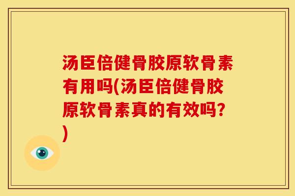汤臣倍健骨胶原软骨素有用吗(汤臣倍健骨胶原软骨素真的有效吗？)