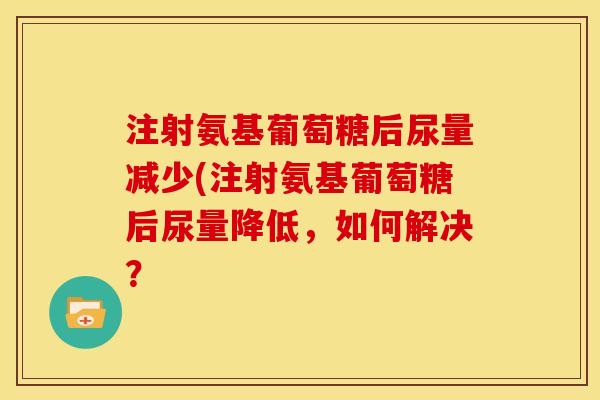 注射氨基葡萄糖后尿量减少(注射氨基葡萄糖后尿量降低，如何解决？