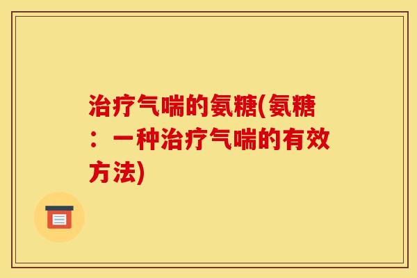 治疗气喘的氨糖(氨糖：一种治疗气喘的有效方法)