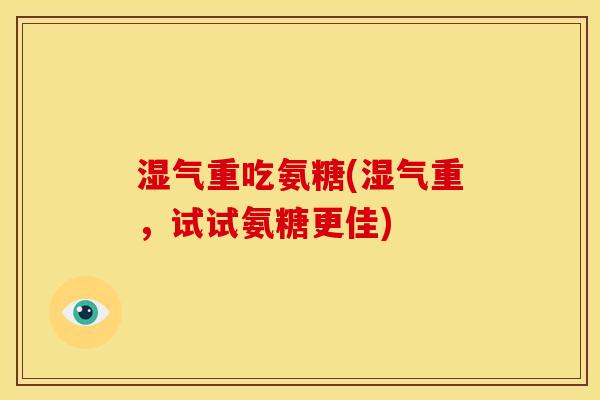 湿气重吃氨糖(湿气重，试试氨糖更佳)