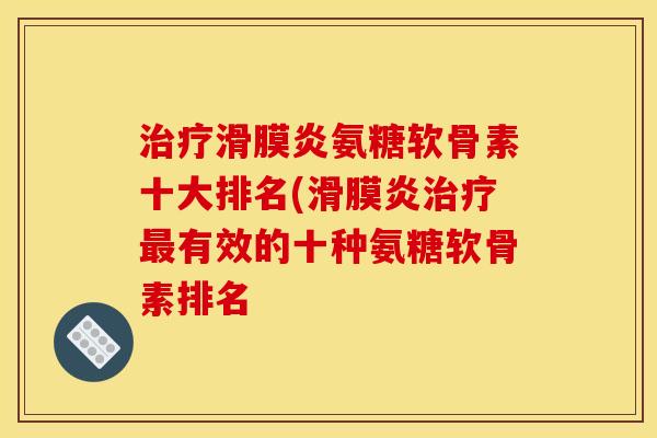 治疗滑膜炎氨糖软骨素十大排名(滑膜炎治疗最有效的十种氨糖软骨素排名