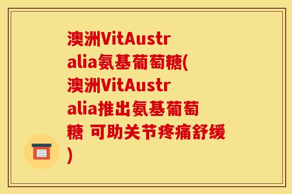 澳洲VitAustralia氨基葡萄糖(澳洲VitAustralia推出氨基葡萄糖 可助关节疼痛舒缓)