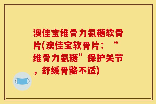 澳佳宝维骨力氨糖软骨片(澳佳宝软骨片：“维骨力氨糖”保护关节，舒缓骨骼不适)