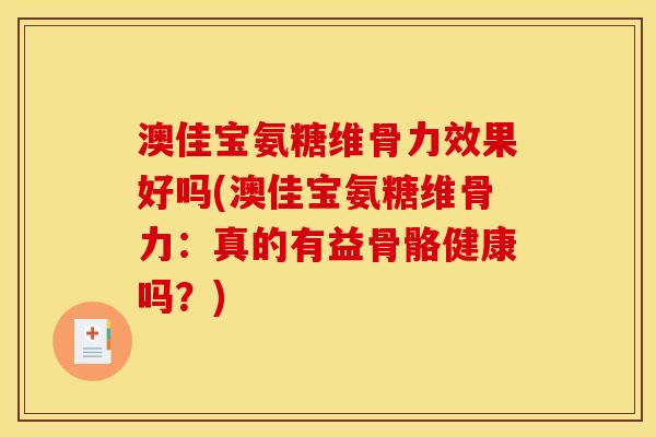 澳佳宝氨糖维骨力效果好吗(澳佳宝氨糖维骨力：真的有益骨骼健康吗？)