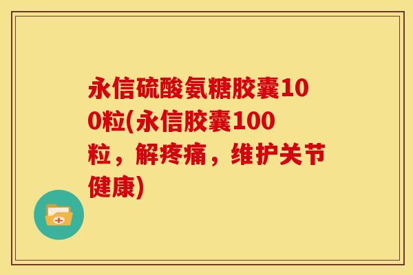 永信硫酸氨糖胶囊100粒(永信胶囊100粒，解疼痛，维护关节健康)