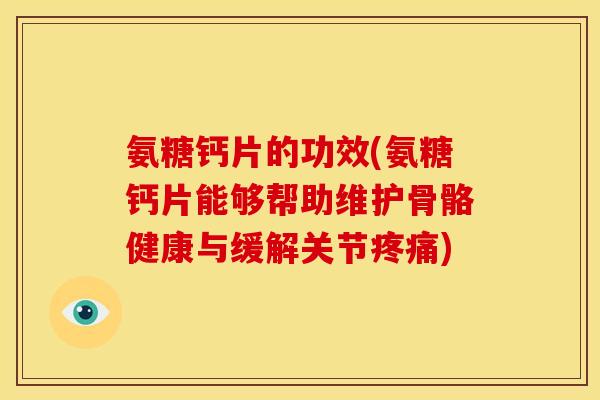 氨糖钙片的功效(氨糖钙片能够帮助维护骨骼健康与缓解关节疼痛)