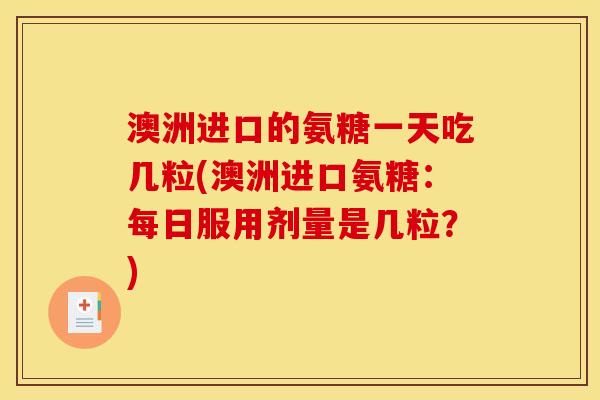 澳洲进口的氨糖一天吃几粒(澳洲进口氨糖：每日服用剂量是几粒？)