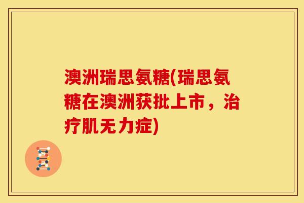 澳洲瑞思氨糖(瑞思氨糖在澳洲获批上市，治疗肌无力症)