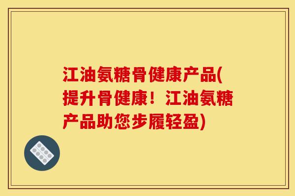 江油氨糖骨健康产品(提升骨健康！江油氨糖产品助您步履轻盈)
