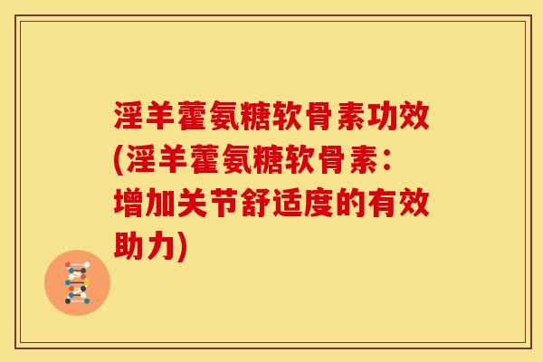 淫羊藿氨糖软骨素功效(淫羊藿氨糖软骨素：增加关节舒适度的有效助力)