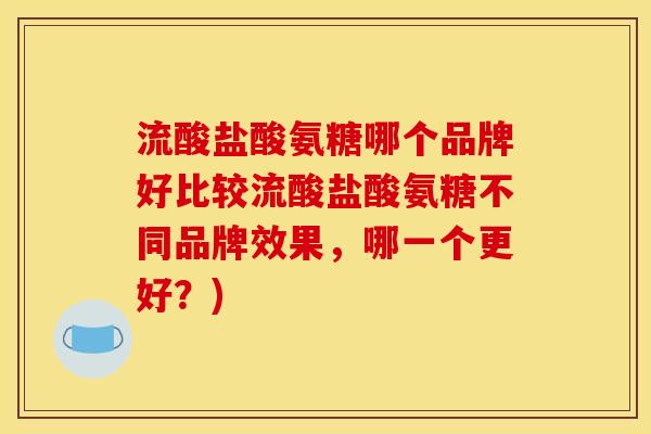 流酸盐酸氨糖哪个品牌好比较流酸盐酸氨糖不同品牌效果，哪一个更好？)