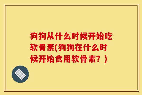 狗狗从什么时候开始吃软骨素(狗狗在什么时候开始食用软骨素？)
