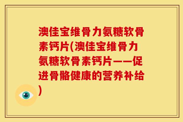 澳佳宝维骨力氨糖软骨素钙片(澳佳宝维骨力氨糖软骨素钙片——促进骨骼健康的营养补给)