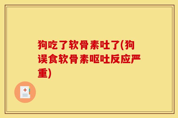 狗吃了软骨素吐了(狗误食软骨素呕吐反应严重)