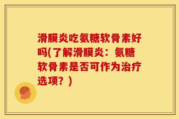 滑膜炎吃氨糖软骨素好吗(了解滑膜炎：氨糖软骨素是否可作为治疗选项？)