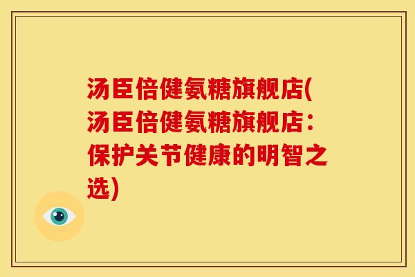 汤臣倍健氨糖旗舰店(汤臣倍健氨糖旗舰店：保护关节健康的明智之选)