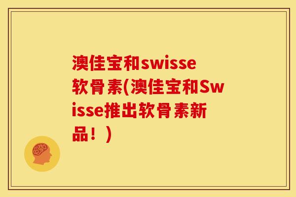 澳佳宝和swisse软骨素(澳佳宝和Swisse推出软骨素新品！)
