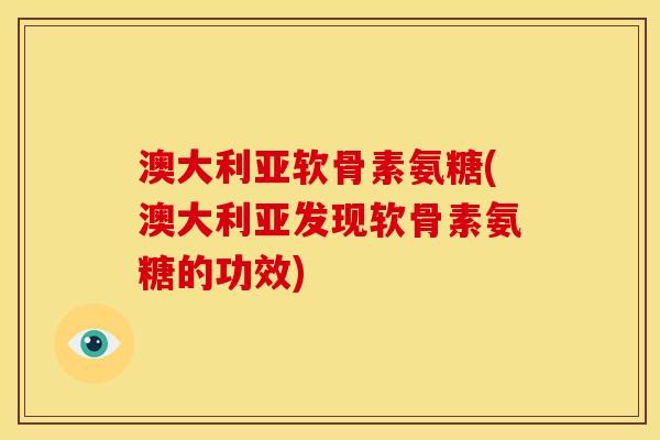 澳大利亚软骨素氨糖(澳大利亚发现软骨素氨糖的功效)