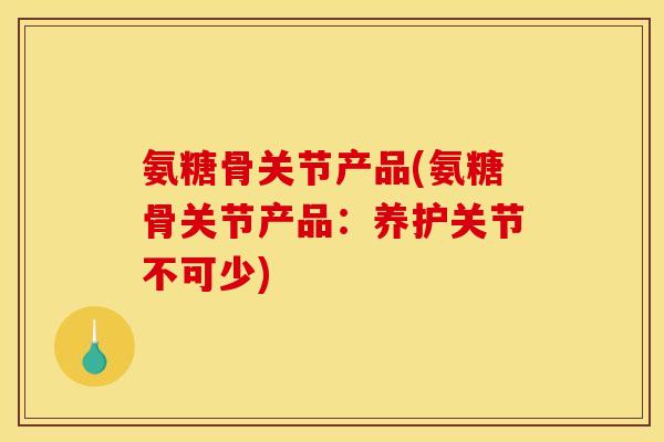 氨糖骨关节产品(氨糖骨关节产品：养护关节不可少)