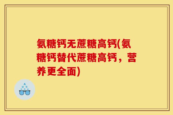 氨糖钙无蔗糖高钙(氨糖钙替代蔗糖高钙，营养更全面)