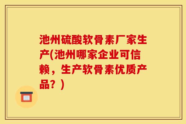 池州硫酸软骨素厂家生产(池州哪家企业可信赖，生产软骨素优质产品？)