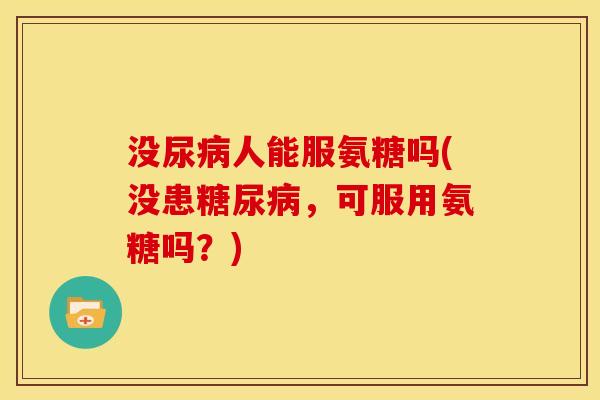 没尿病人能服氨糖吗(没患糖尿病，可服用氨糖吗？)