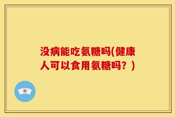 没病能吃氨糖吗(健康人可以食用氨糖吗？)