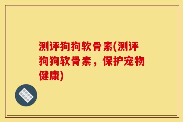 测评狗狗软骨素(测评狗狗软骨素，保护宠物健康)