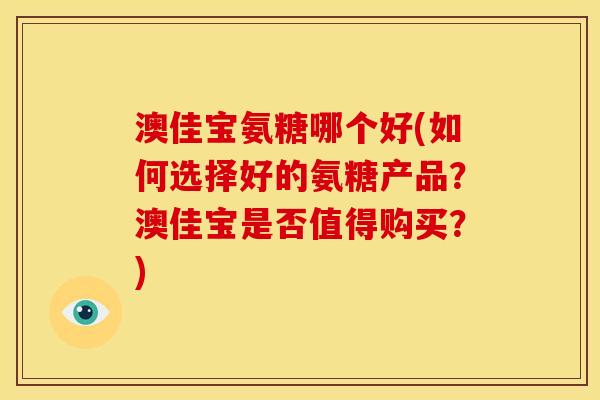 澳佳宝氨糖哪个好(如何选择好的氨糖产品？澳佳宝是否值得购买？)