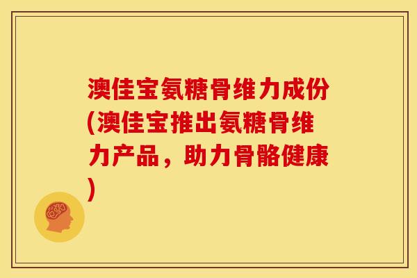 澳佳宝氨糖骨维力成份(澳佳宝推出氨糖骨维力产品，助力骨骼健康)