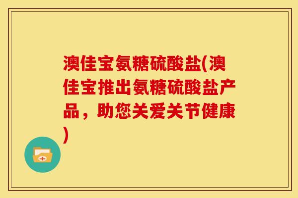 澳佳宝氨糖硫酸盐(澳佳宝推出氨糖硫酸盐产品，助您关爱关节健康)