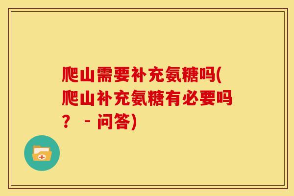 爬山需要补充氨糖吗(爬山补充氨糖有必要吗？ - 问答)