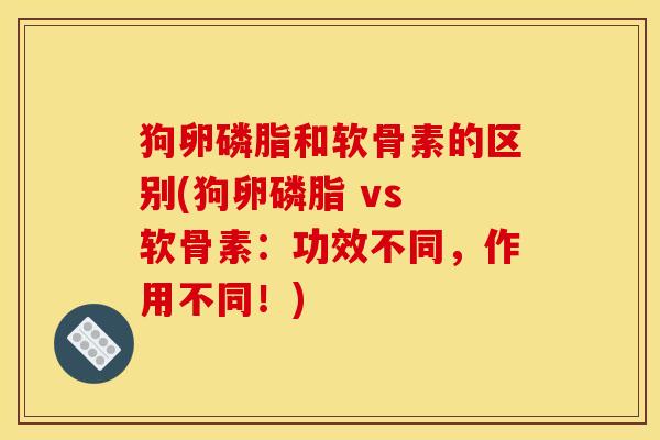 狗卵磷脂和软骨素的区别(狗卵磷脂 vs 软骨素：功效不同，作用不同！)