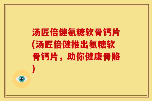汤匠倍健氨糖软骨钙片(汤匠倍健推出氨糖软骨钙片，助你健康骨骼)