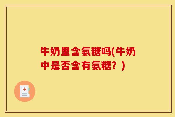 牛奶里含氨糖吗(牛奶中是否含有氨糖？)