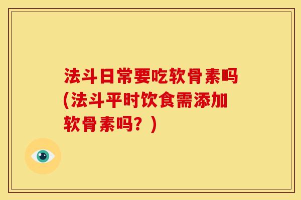 法斗日常要吃软骨素吗(法斗平时饮食需添加软骨素吗？)