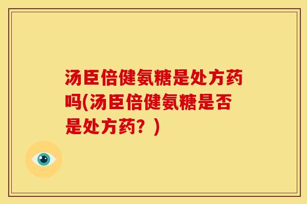 汤臣倍健氨糖是处方药吗(汤臣倍健氨糖是否是处方药？)