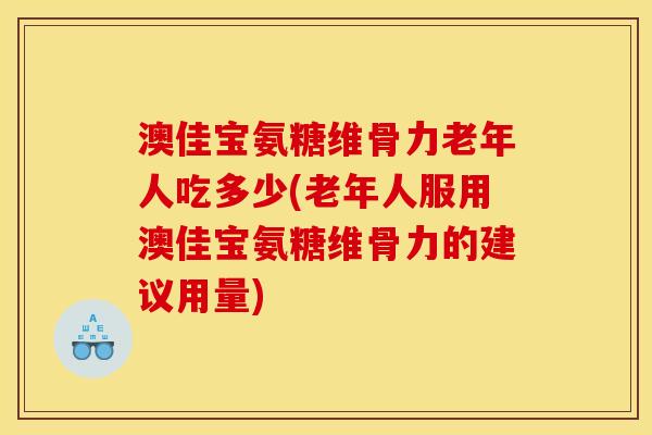 澳佳宝氨糖维骨力老年人吃多少(老年人服用澳佳宝氨糖维骨力的建议用量)