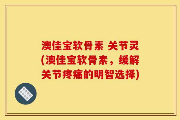 澳佳宝软骨素 关节灵(澳佳宝软骨素，缓解关节疼痛的明智选择)