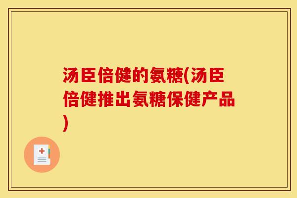 汤臣倍健的氨糖(汤臣倍健推出氨糖保健产品)
