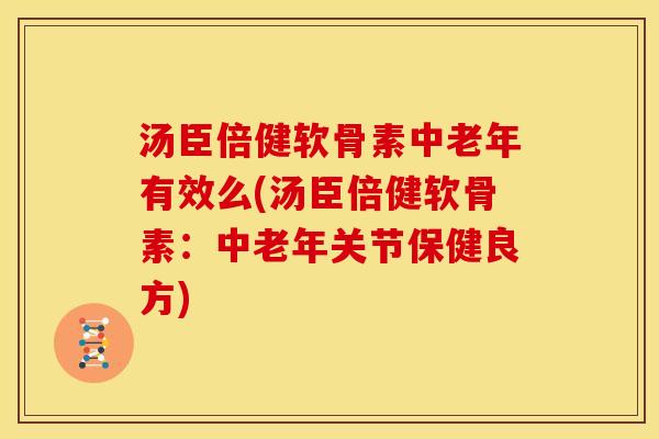 汤臣倍健软骨素中老年有效么(汤臣倍健软骨素：中老年关节保健良方)