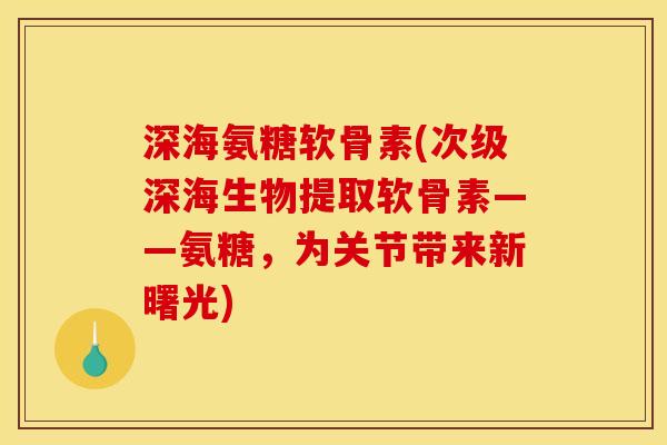 深海氨糖软骨素(次级深海生物提取软骨素——氨糖，为关节带来新曙光)