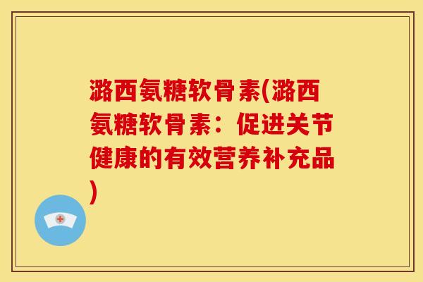 潞西氨糖软骨素(潞西氨糖软骨素：促进关节健康的有效营养补充品)