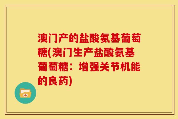 澳门产的盐酸氨基葡萄糖(澳门生产盐酸氨基葡萄糖：增强关节机能的良药)